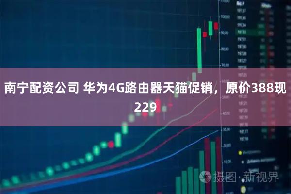 南宁配资公司 华为4G路由器天猫促销，原价388现229