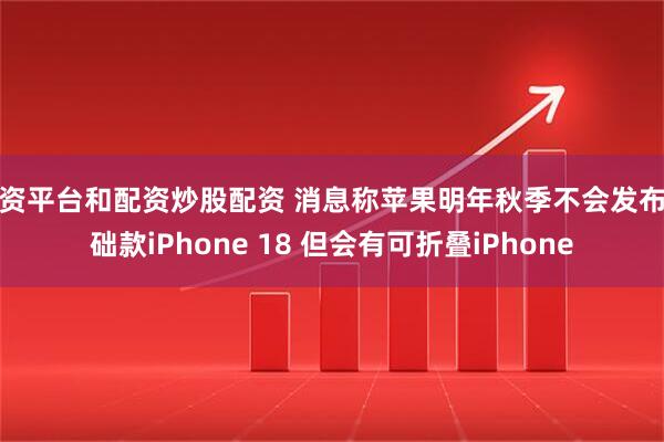 配资平台和配资炒股配资 消息称苹果明年秋季不会发布基础款iPhone 18 但会有可折叠iPhone