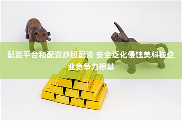 配资平台和配资炒股配资 安全泛化侵蚀美科技企业竞争力根基