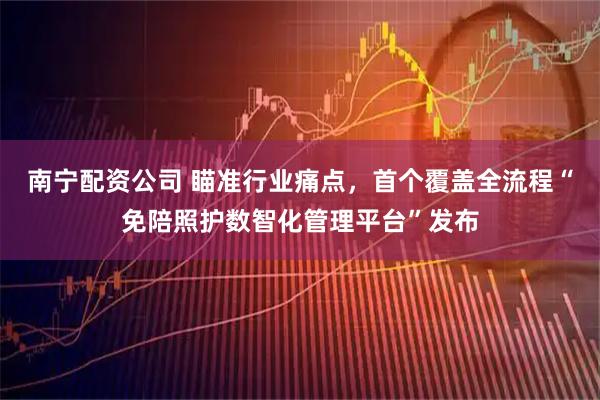 南宁配资公司 瞄准行业痛点，首个覆盖全流程“免陪照护数智化管理平台”发布