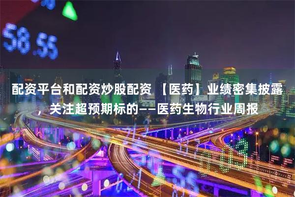配资平台和配资炒股配资 【医药】业绩密集披露，关注超预期标的——医药生物行业周报