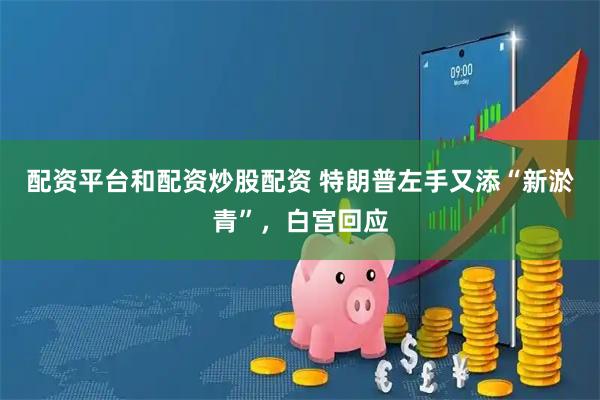 配资平台和配资炒股配资 特朗普左手又添“新淤青”，白宫回应