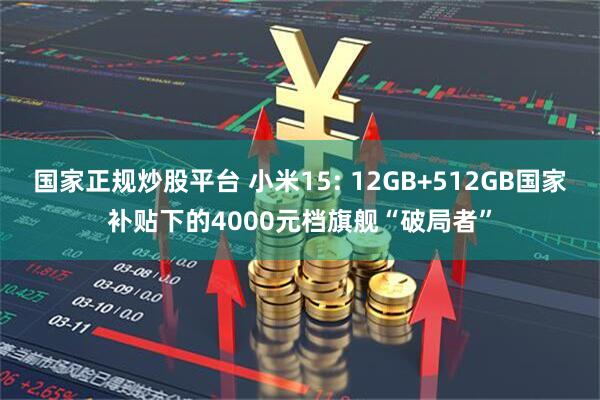 国家正规炒股平台 小米15: 12GB+512GB国家补贴下的4000元档旗舰“破局者”