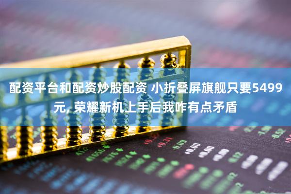 配资平台和配资炒股配资 小折叠屏旗舰只要5499元, 荣耀新机上手后我咋有点矛盾