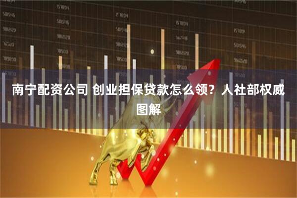 南宁配资公司 创业担保贷款怎么领？人社部权威图解
