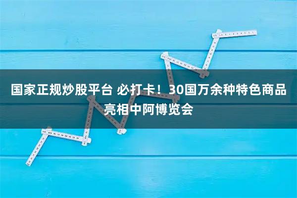 国家正规炒股平台 必打卡！30国万余种特色商品亮相中阿博览会