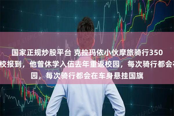 国家正规炒股平台 克拉玛依小伙摩旅骑行3500公里去郑州高校报到，他曾休学入伍去年重返校园，每次骑行都会在车身悬挂国旗