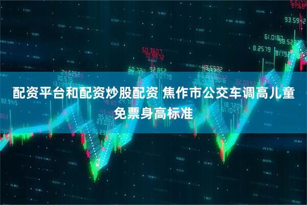 配资平台和配资炒股配资 焦作市公交车调高儿童免票身高标准
