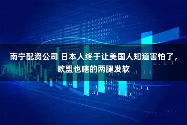 南宁配资公司 日本人终于让美国人知道害怕了，欧盟也瞎的两腿发软