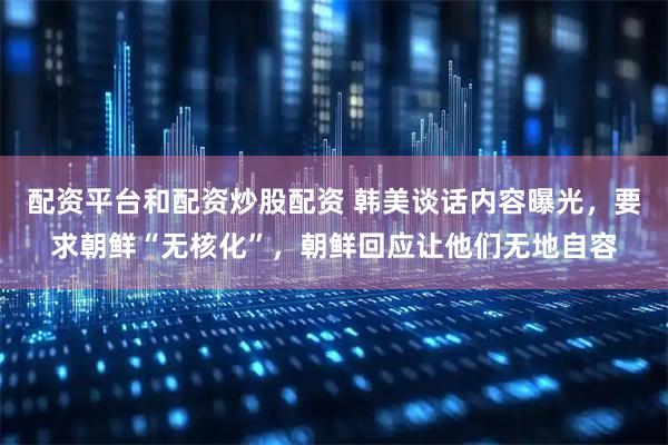 配资平台和配资炒股配资 韩美谈话内容曝光，要求朝鲜“无核化”，朝鲜回应让他们无地自容