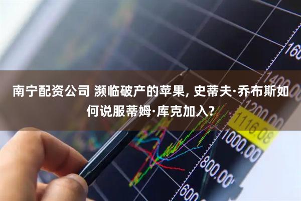 南宁配资公司 濒临破产的苹果, 史蒂夫·乔布斯如何说服蒂姆·库克加入?
