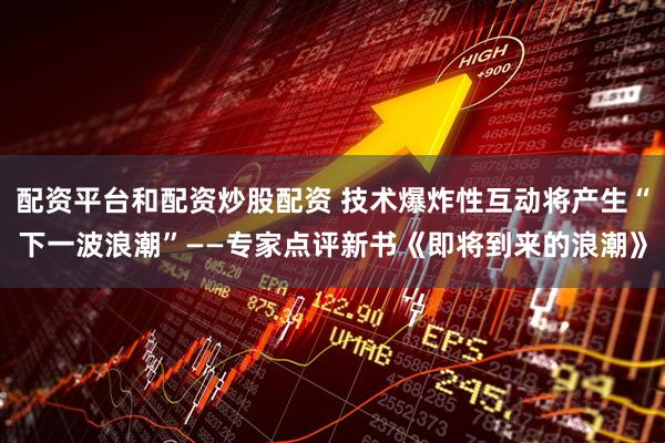 配资平台和配资炒股配资 技术爆炸性互动将产生“下一波浪潮”——专家点评新书《即将到来的浪潮》