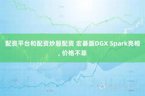 配资平台和配资炒股配资 宏碁版DGX Spark亮相, 价格不菲