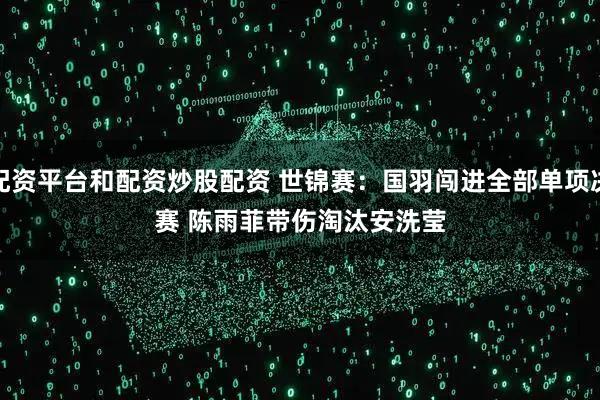 配资平台和配资炒股配资 世锦赛：国羽闯进全部单项决赛 陈雨菲带伤淘汰安洗莹