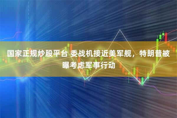 国家正规炒股平台 委战机接近美军舰，特朗普被曝考虑军事行动