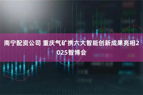 南宁配资公司 重庆气矿携六大智能创新成果亮相2025智博会
