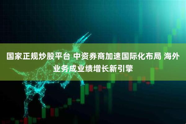 国家正规炒股平台 中资券商加速国际化布局 海外业务成业绩增长新引擎