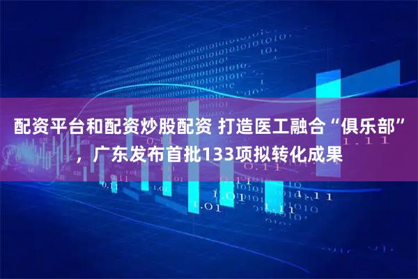 配资平台和配资炒股配资 打造医工融合“俱乐部”，广东发布首批133项拟转化成果