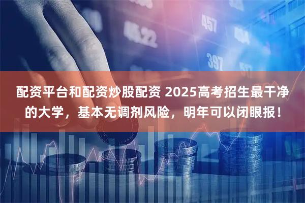 配资平台和配资炒股配资 2025高考招生最干净的大学，基本无调剂风险，明年可以闭眼报！