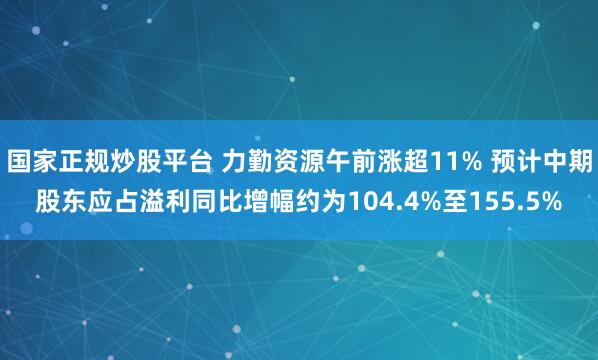 国家正规炒股平台 力勤资源午前涨超11% 预计中期股东应占溢利同比增幅约为104.4%至155.5%