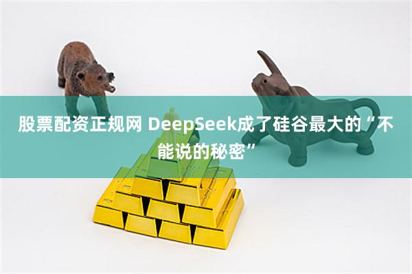 股票配资正规网 DeepSeek成了硅谷最大的“不能说的秘密”