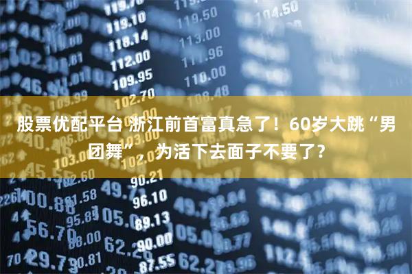 股票优配平台 浙江前首富真急了！60岁大跳“男团舞”，为活下去面子不要了？