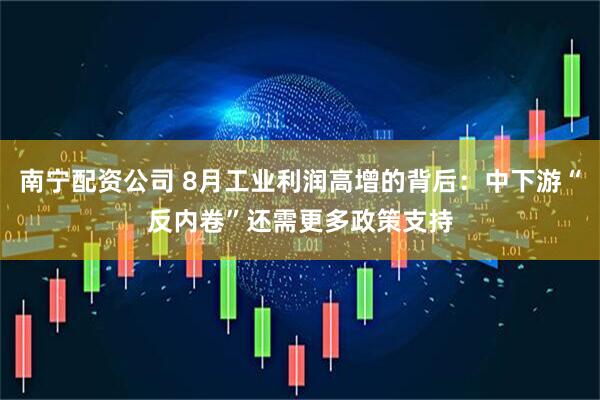 南宁配资公司 8月工业利润高增的背后：中下游“反内卷”还需更多政策支持