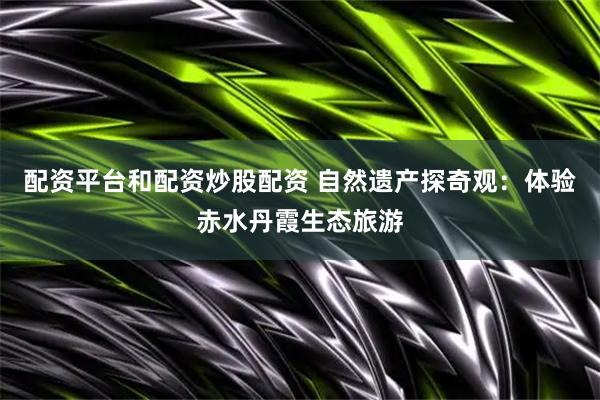 配资平台和配资炒股配资 自然遗产探奇观：体验赤水丹霞生态旅游