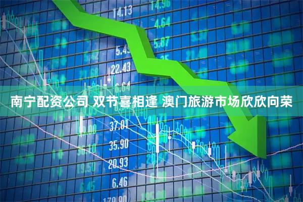 南宁配资公司 双节喜相逢 澳门旅游市场欣欣向荣