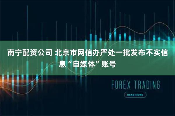南宁配资公司 北京市网信办严处一批发布不实信息“自媒体”账号