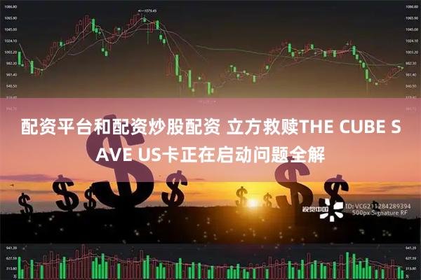 配资平台和配资炒股配资 立方救赎THE CUBE SAVE US卡正在启动问题全解