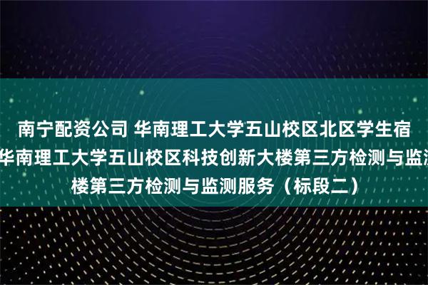 南宁配资公司 华南理工大学五山校区北区学生宿舍（新北五）、华南理工大学五山校区科技创新大楼第三方检测与监测服务（标段二）