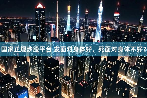 国家正规炒股平台 发面对身体好，死面对身体不好？