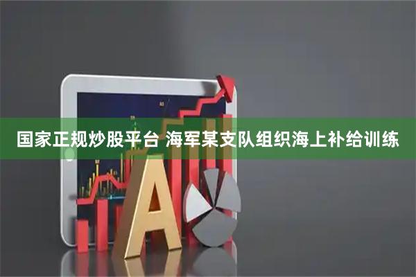 国家正规炒股平台 海军某支队组织海上补给训练