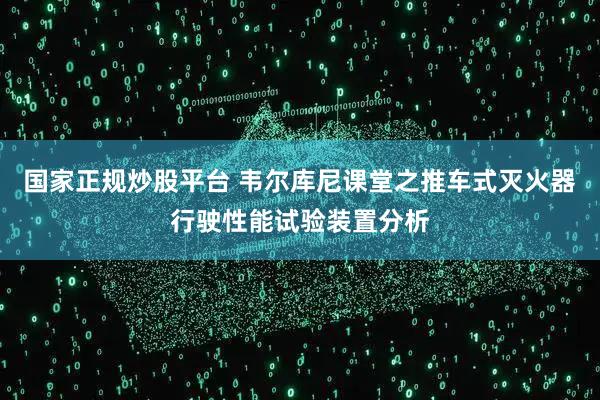 国家正规炒股平台 韦尔库尼课堂之推车式灭火器行驶性能试验装置分析