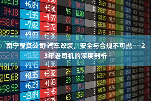 南宁配资公司 汽车改装，安全与合规不可抛——23年老司机的深度剖析