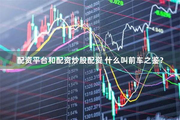 配资平台和配资炒股配资 什么叫前车之鉴？