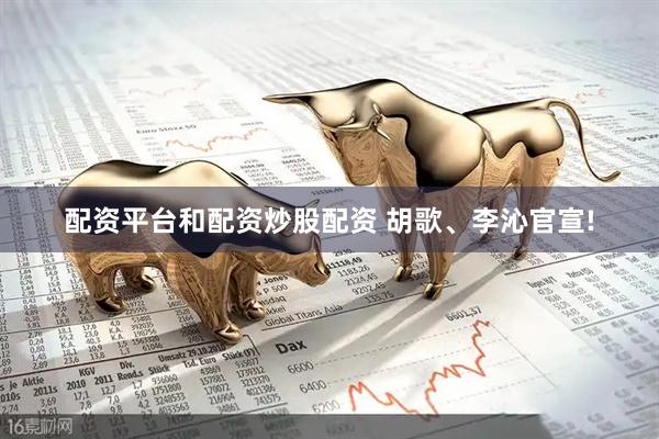 配资平台和配资炒股配资 胡歌、李沁官宣!