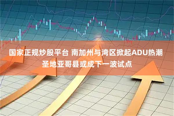 国家正规炒股平台 南加州与湾区掀起ADU热潮 圣地亚哥县或成下一波试点