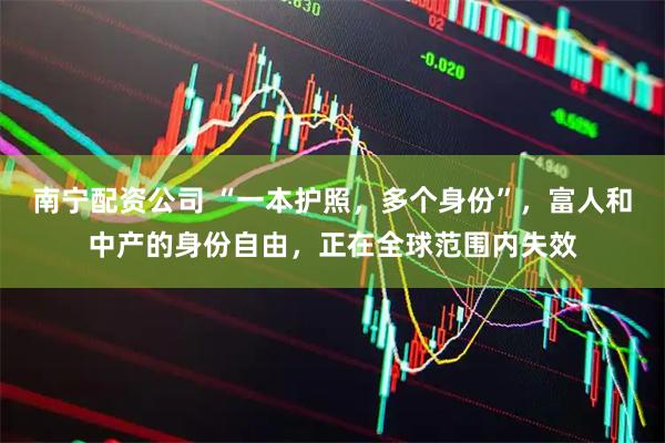 南宁配资公司 “一本护照，多个身份”，富人和中产的身份自由，正在全球范围内失效