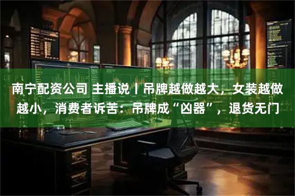 南宁配资公司 主播说丨吊牌越做越大，女装越做越小，消费者诉苦：吊牌成“凶器”，退货无门