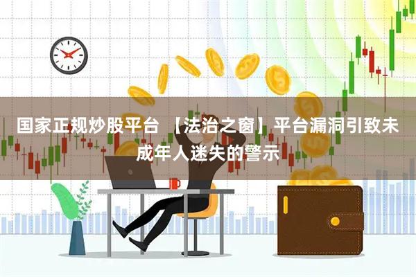 国家正规炒股平台 【法治之窗】平台漏洞引致未成年人迷失的警示