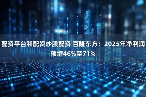 配资平台和配资炒股配资 百隆东方：2025年净利润预增46%至71%