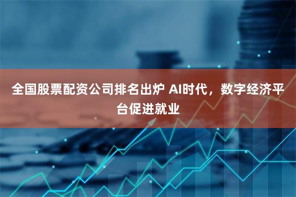 全国股票配资公司排名出炉 AI时代，数字经济平台促进就业