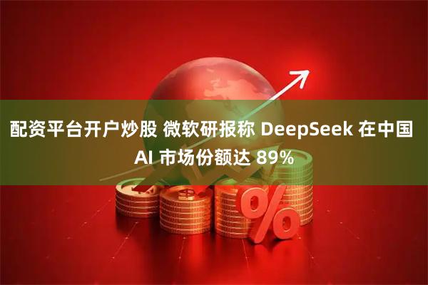配资平台开户炒股 微软研报称 DeepSeek 在中国 AI 市场份额达 89%
