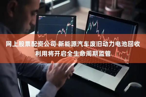 网上股票配资公司 新能源汽车废旧动力电池回收利用将开启全生命周期监管