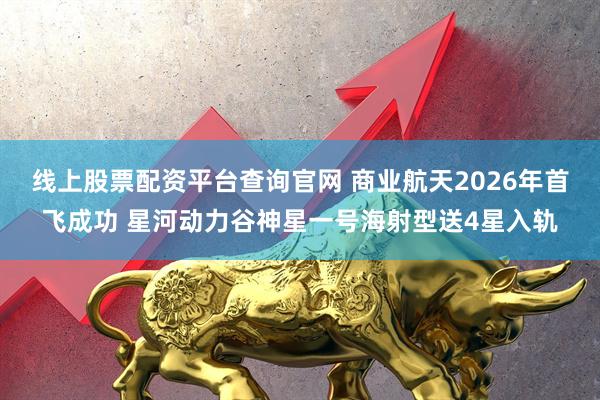 线上股票配资平台查询官网 商业航天2026年首飞成功 星河动力谷神星一号海射型送4星入轨
