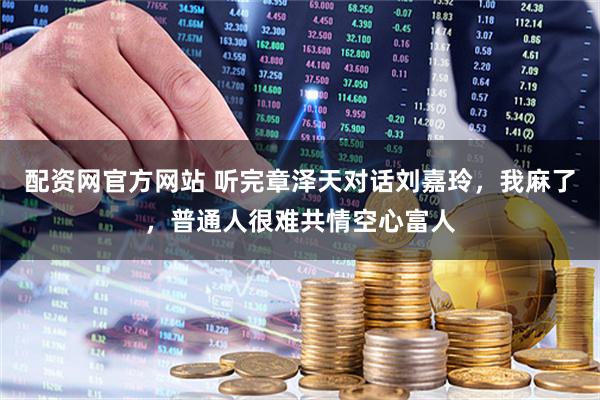 配资网官方网站 听完章泽天对话刘嘉玲，我麻了，普通人很难共情空心富人