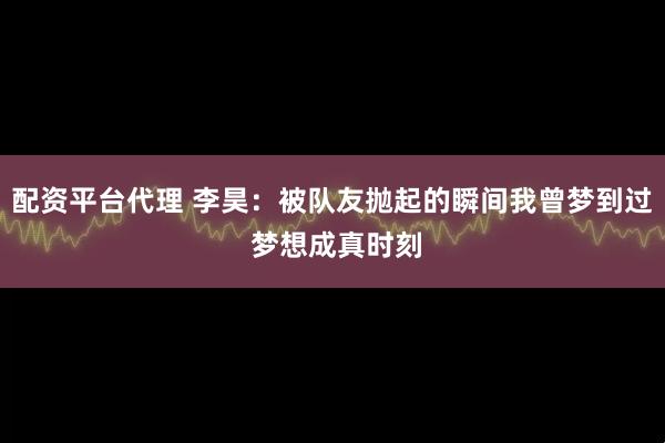 配资平台代理 李昊：被队友抛起的瞬间我曾梦到过 梦想成真时刻