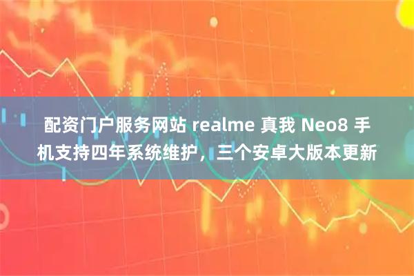 配资门户服务网站 realme 真我 Neo8 手机支持四年系统维护，三个安卓大版本更新